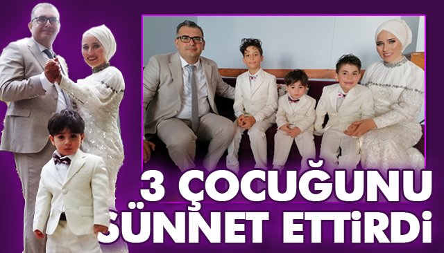 3 ÇOCUĞUNU SÜNNET ETTİRDİ