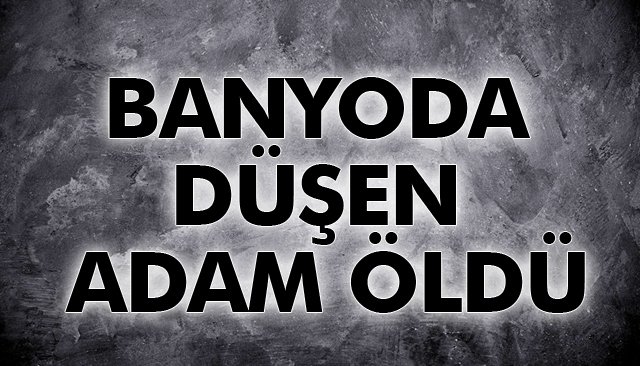 BANYODA DÜŞEN ADAM ÖLDÜ 