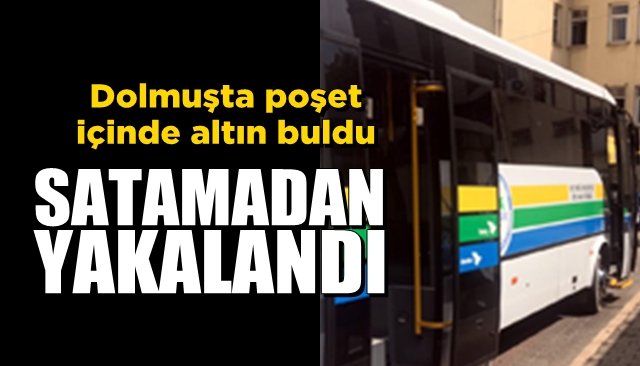 Dolmuşta poşet içinde altın buldu… SATAMADAN YAKALANDI