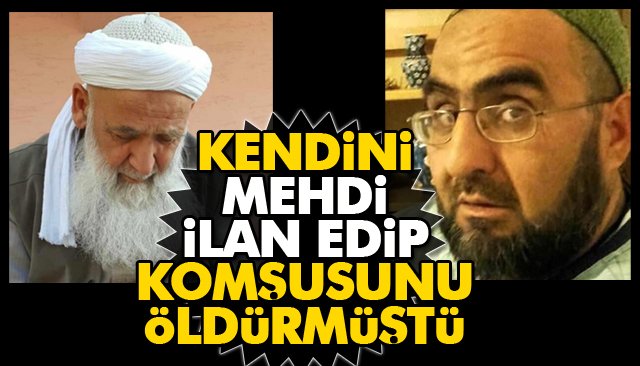 KENDİNİ MEHDİ İLAN EDİP KOMŞUSUNU ÖLDÜRMÜŞTÜ