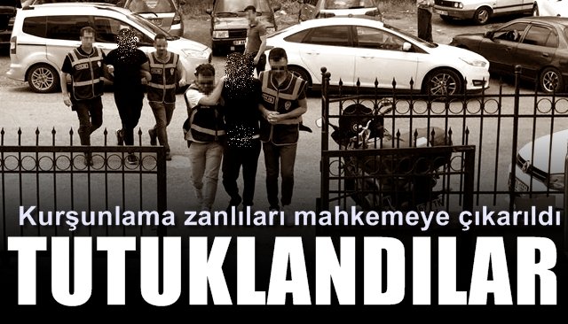 Kurşunlama zanlıları mahkemeye çıkarıldı TUTUKLANDILAR