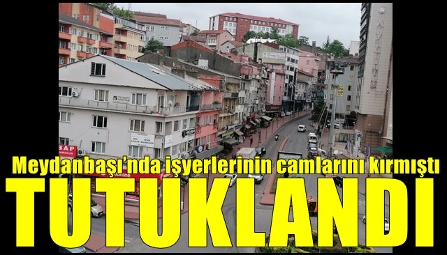 Meydanbaşı’nda işyerlerinin camlarını kırmıştı… TUTUKLANDI