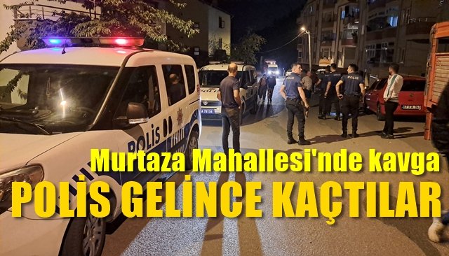 Murtaza Mahallesi’nde kavga… POLİS GELİNCE KAÇTILAR