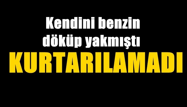 Plajlar mevkisinde üstüne benzin döküp kendini yakmıştı... Kurtarılamadı
