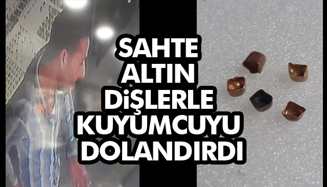 SAHTE ALTIN DİŞLERLE KUYUMCUYU DOLANDIRDI