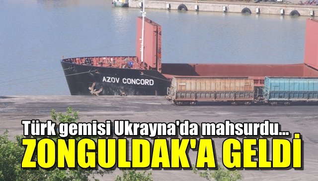 Türk gemisi Ukrayna´da mahsurdu… ZONGULDAK’A ULAŞTI