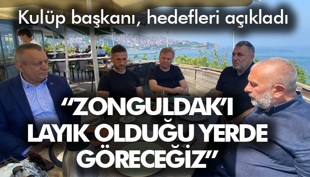 “ZONGULDAK'I LAYIK OLDUĞU YERDE GÖRECEĞİZ”