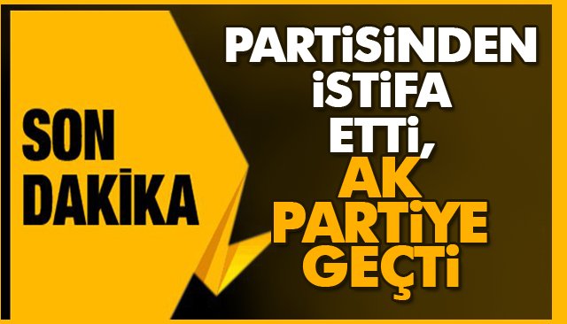 İSTİFA ETTİ AK PARTİYE GEÇTİ