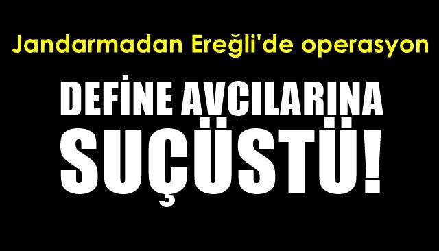 Jandarmadan Ereğli’de operasyon… DEFİNE AVCILARINA SUÇÜSTÜ