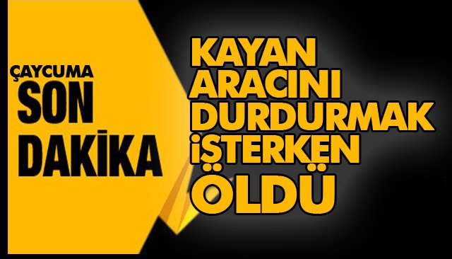 KAYAN ARACINI DURDURMAK İSTERKEN ÖLDÜ 