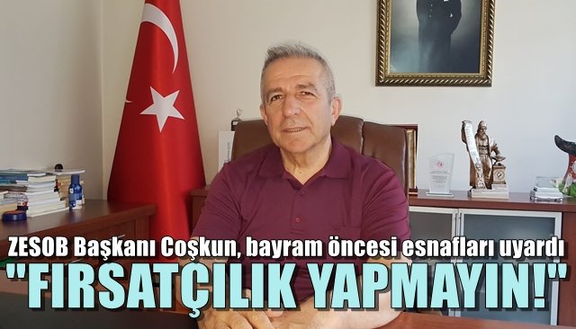 ZESOB Başkanı Coşkun, bayram öncesi esnafları uyardı… FIRSATÇILIK YAPMAYIN
