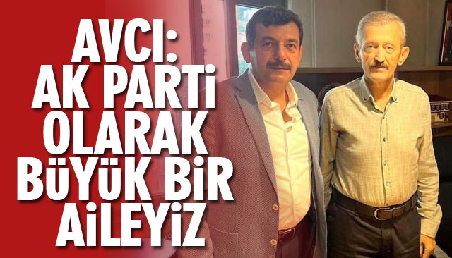 AVCI: AK PARTİ OLARAK BÜYÜK BİR AİLEYİZ