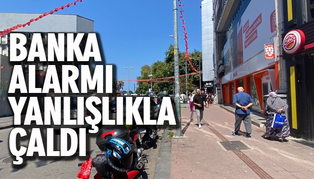 BANKA ALARMI YANLIŞLIKLA ÇALDI