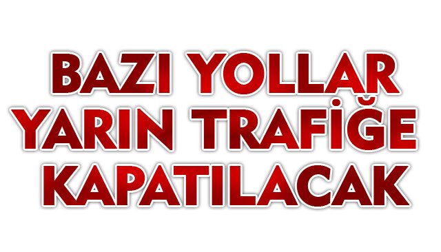 BAZI YOLLAR, YARIN TRAFİĞE KAPATILACAK