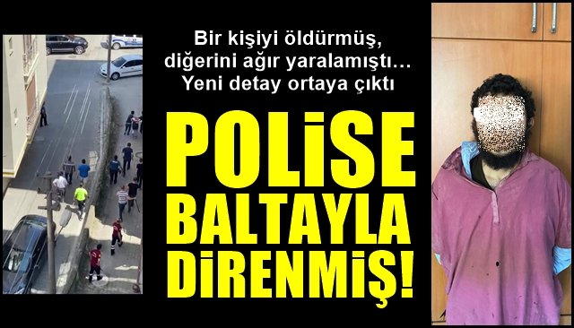  Bir kişiyi öldürmüş, diğerini ağır yaralamıştı… Yeni detay ortaya çıktı… POLİSE BALTAYLA DİRENMİŞ