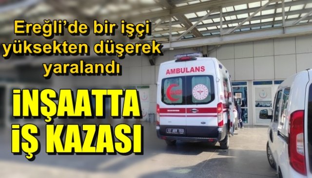 Ereğli’de bir işçi yüksekten düşerek yaralandı… İNŞAATTA İŞ KAZASI