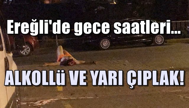 Ereğli’de gece saatleri… ALKOLLÜ VE YARI ÇIPLAK!