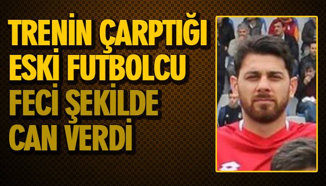 ESKİ FUTBOLCU TREN ALTINDA CAN VERDİ