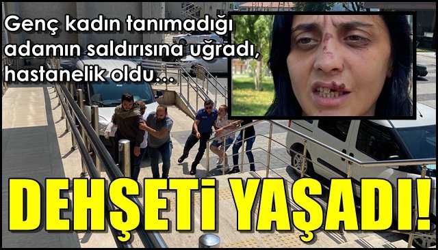 Genç kadın tanımadığı adamın saldırısına uğradı, hastanelik oldu… DEHŞETİ YAŞADI!