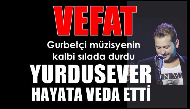 Gurbetçi müzisyenin kalbi sılada durdu… YURDUSEVER HAYATA VEDA ETTİ