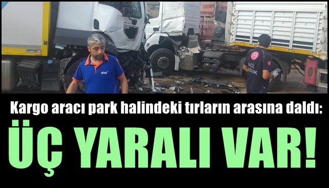 Kargo aracı park halindeki tırların arasına daldı:  ÜÇ YARALI VAR!