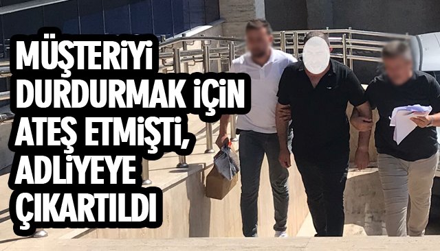 MÜŞTERİYİ DURDURMAK İÇİN ATEŞ ETMİŞTİ, ADLİYEYE ÇIKARTILDI