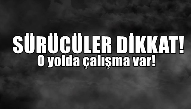 O yolda çalışma var… SÜRÜCÜLER DİKKAT!