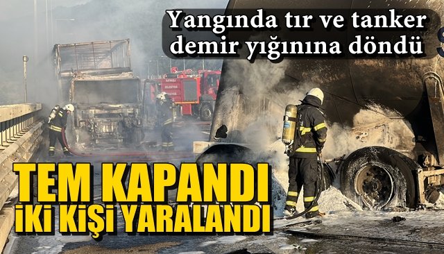Yangında tır ve tanker demir yığınına döndü … TEM KAPANDI, 2 SÜRÜCÜ YARALANDI