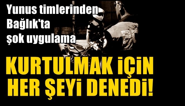 Yunus Timlerinden Bağlık’ta şok uygulama…  KURTULMAK İÇİN HER ŞEYİ DENEDİ!