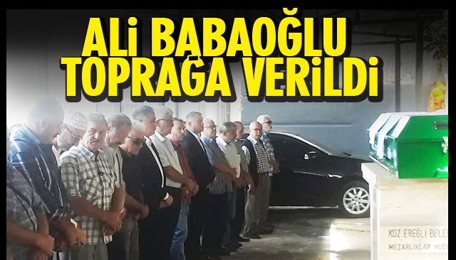 ALİ BABAOĞLU TOPRAĞA VERİLDİ