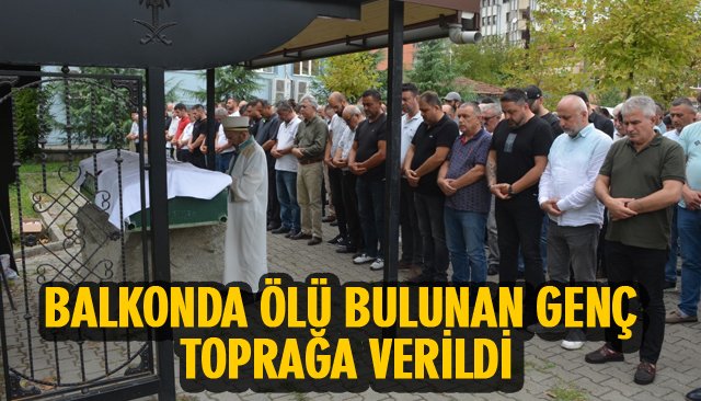 BALKONDA ÖLÜ BULUNAN GENÇ TOPRAĞA VERİLDİ 