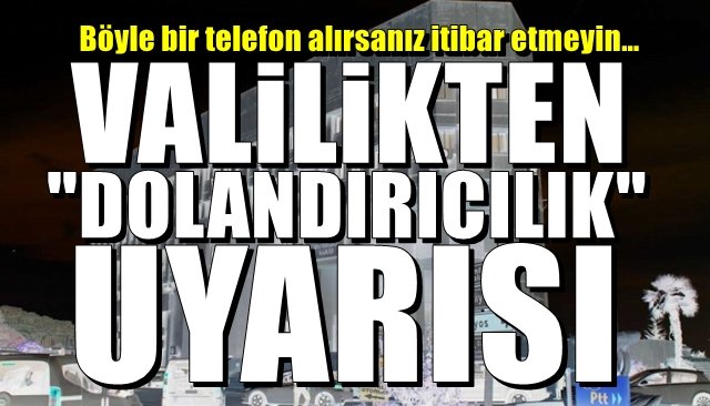 Böyle bir telefon alırsanız itibar etmeyin… VALİLİKTEN DOLANDIRICILIK UYARISI