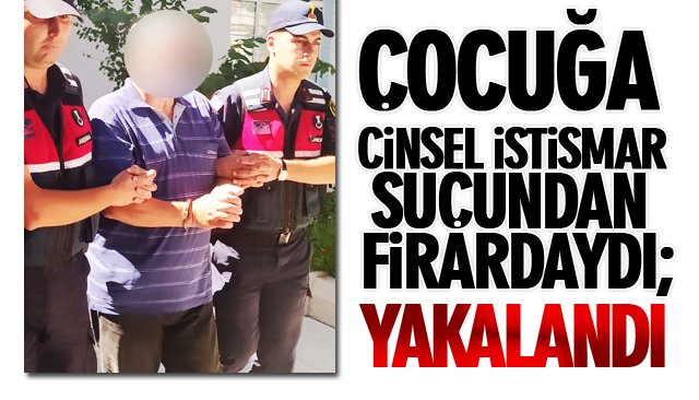 ÇOCUĞA CİNSEL İSTİSMAR SUÇUNDAN FİRARDAYDI; YAKALANDI 