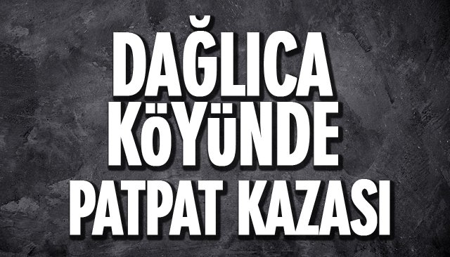 DAĞLICA KÖYÜNDE PATPAT KAZASI