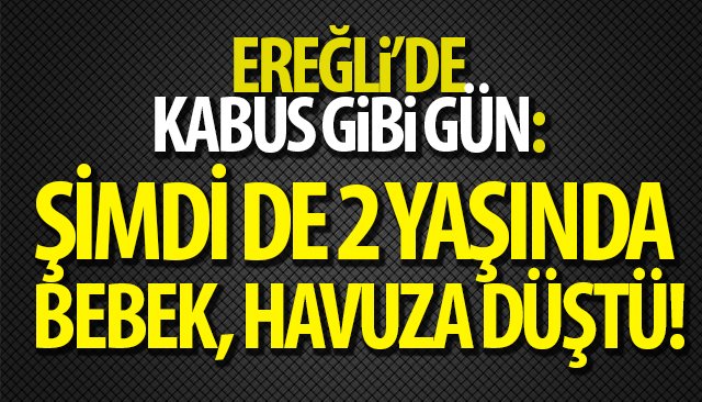 EREĞLİ’DE KABUS GİBİ GÜN: ŞİMDİ DE 2 YAŞINDA BEBEK, HAVUZA DÜŞTÜ!
