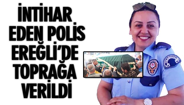 İNTİHAR EDEN POLİS EREĞLİ’DE TOPRAĞA VERİLDİ