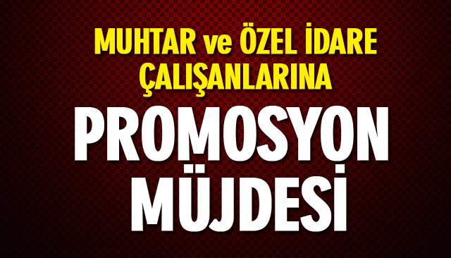 MUHTAR VE ÖZEL İDARE ÇALIŞANLARINA PROMOSYON MÜJDESİ