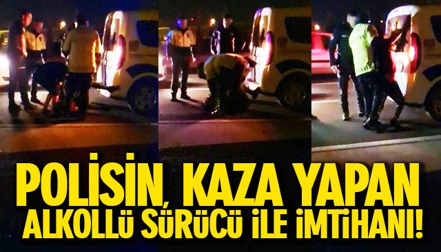 POLİSİN, KAZA YAPAN ALKOLLÜ SÜRÜCÜ İLE İMTİHANI!