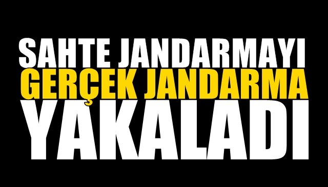 Sahte jandarma gerçek jandarmaya yakalandı 