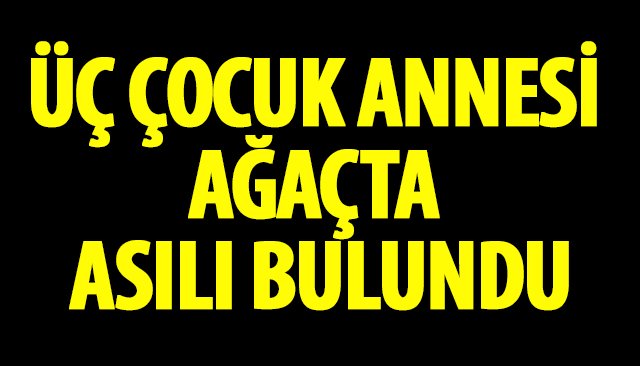 ÜÇ ÇOCUK ANNESİ AĞAÇTA ASILI BULUNDU