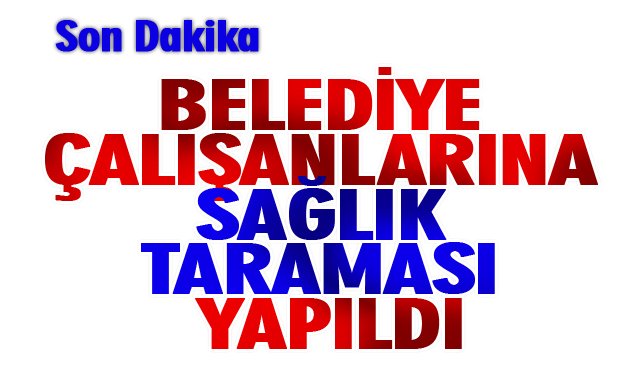 BELEDİYE ÇALIŞANLARINA SAĞLIK TARAMASI YAPILDI