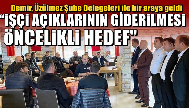 Demir, Üzülmez Şube Delegeleri ile bir araya geldi... “İŞÇİ AÇIKLARININ GİDERİLMESİ ÖNCELİKLİ HEDEF”