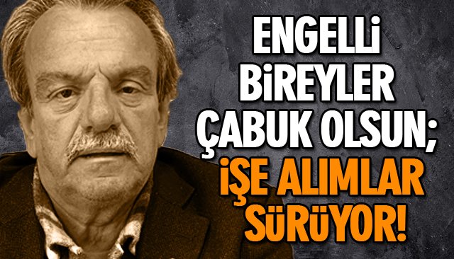 ENGELLİ BİREYLER ÇABUK OLSUN; İŞE ALIMLAR SÜRÜYOR!