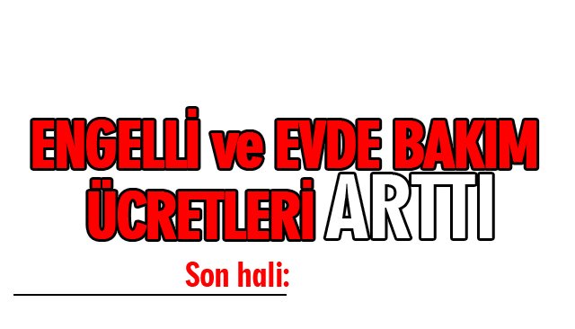 ENGELLİ VE EVDE BAKIM ÜCRETLERİ ARTTI