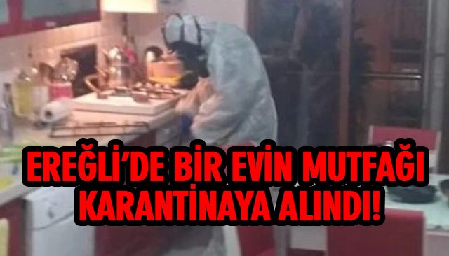 EREĞLİ’DE BİR EVİN MUTFAĞI KARANTİNAYA ALINDI!