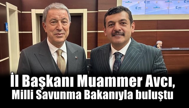 İl Başkanı Muammer Avcı, Milli Savunma Bakanıyla buluştu