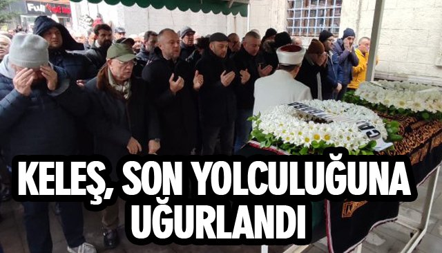 KELEŞ, SON YOLCULUĞUNA UĞURLANDI