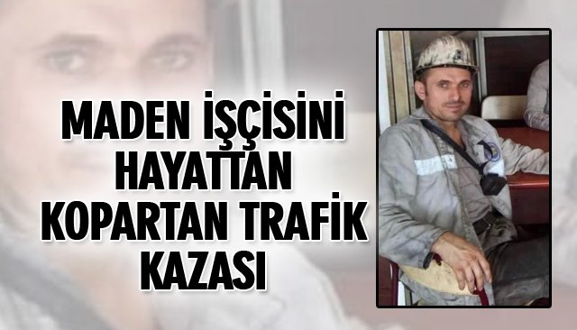 MADEN İŞÇİSİNİ HAYATTAN KOPARTAN TRAFİK KAZASI 