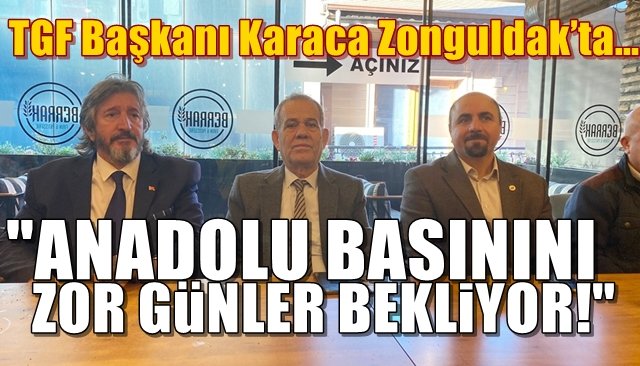 TGF Başkanı Karaca Zonguldak’ta… “ANADOLU BASININI ZOR GÜNLER BEKLİYOR!”