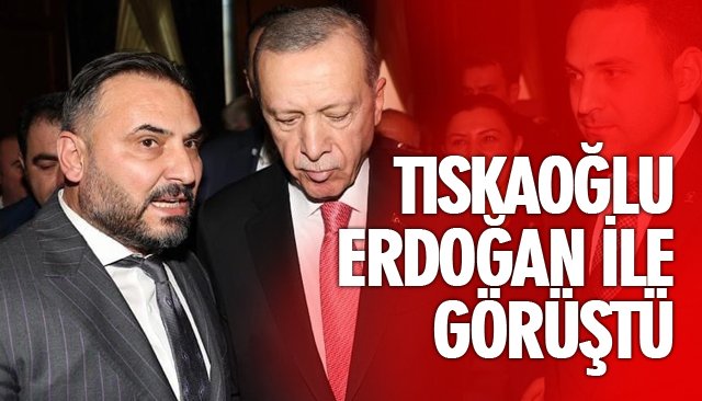 TISKAOĞLU ERDOĞAN İLE GÖRÜŞTÜ